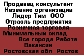 Продавец-консультант › Название организации ­ Лидер Тим, ООО › Отрасль предприятия ­ Розничная торговля › Минимальный оклад ­ 140 000 - Все города Работа » Вакансии   . Ростовская обл.,Ростов-на-Дону г.